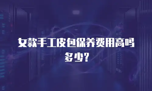 女款手工皮包保养费用高吗多少？