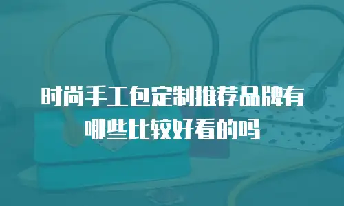 时尚手工包定制推荐品牌有哪些比较好看的吗