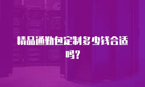 精品通勤包定制多少钱合适吗？