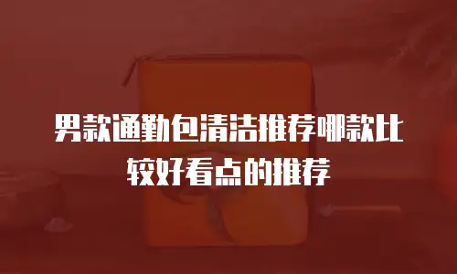 男款通勤包清洁推荐哪款比较好看点的推荐