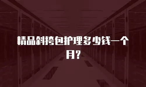 精品斜挎包护理多少钱一个月？