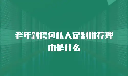 老年斜挎包私人定制推荐理由是什么