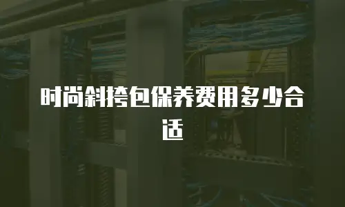 时尚斜挎包保养费用多少合适