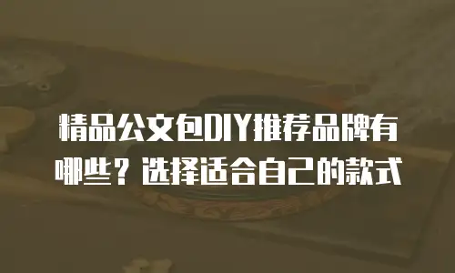 精品公文包DIY推荐品牌有哪些？选择适合自己的款式