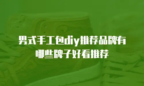 男式手工包diy推荐品牌有哪些牌子好看推荐