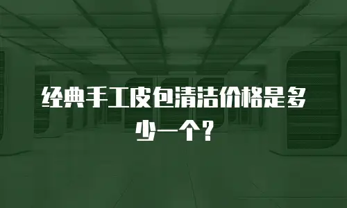 经典手工皮包清洁价格是多少一个？