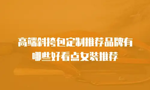 高端斜挎包定制推荐品牌有哪些好看点女装推荐