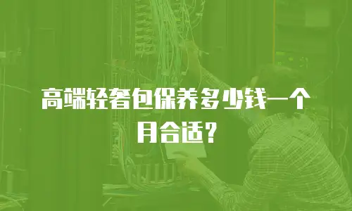 高端轻奢包保养多少钱一个月合适？