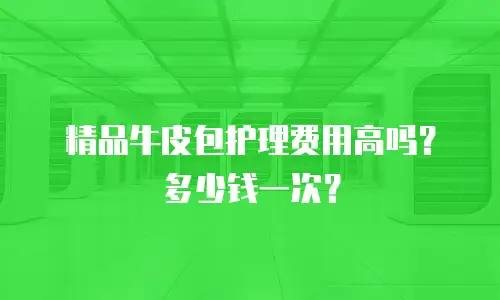 精品牛皮包护理费用高吗？多少钱一次？