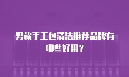 男款手工包清洁推荐品牌有哪些好用？