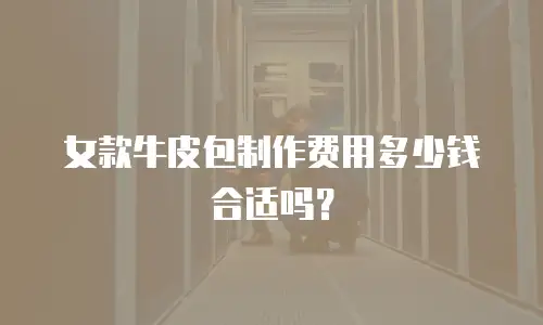 女款牛皮包制作费用多少钱合适吗？