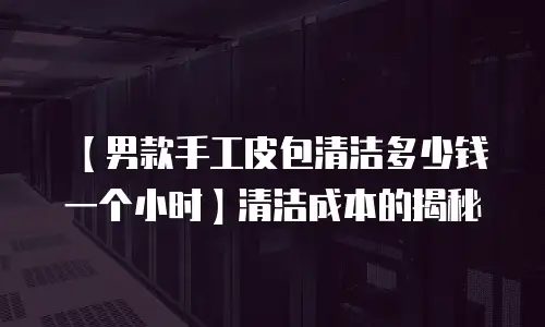 【男款手工皮包清洁多少钱一个小时】清洁成本的揭秘