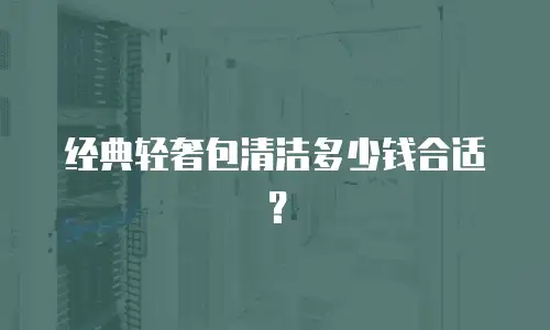 经典轻奢包清洁多少钱合适？