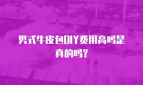 男式牛皮包DIY费用高吗是真的吗？