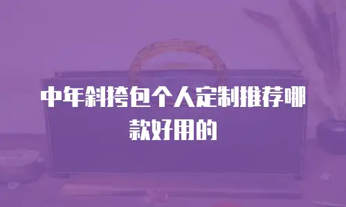 中年斜挎包个人定制推荐哪款好用的