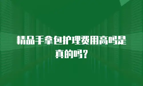 精品手拿包护理费用高吗是真的吗？