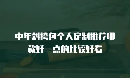中年斜挎包个人定制推荐哪款好一点的比较好看
