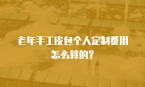 老年手工皮包个人定制费用怎么算的？