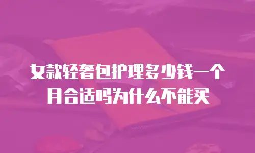 女款轻奢包护理多少钱一个月合适吗为什么不能买