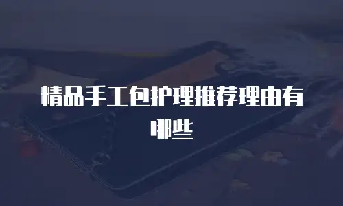 精品手工包护理推荐理由有哪些