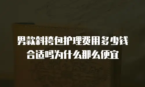 男款斜挎包护理费用多少钱合适吗为什么那么便宜