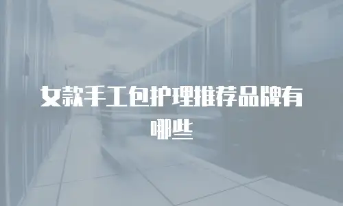 女款手工包护理推荐品牌有哪些