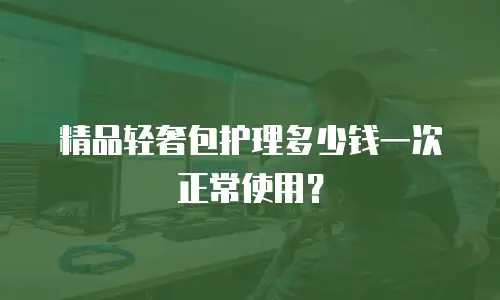 精品轻奢包护理多少钱一次正常使用？