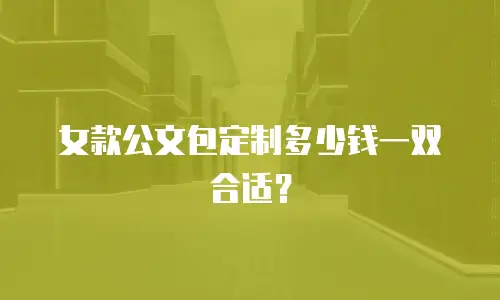 女款公文包定制多少钱一双合适？