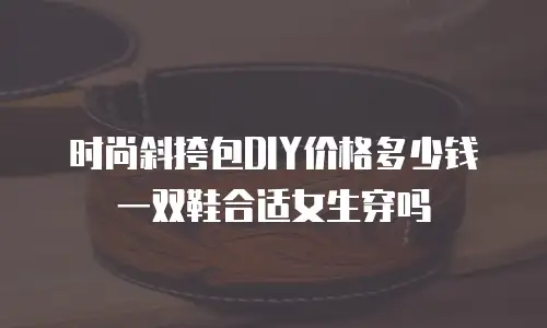 时尚斜挎包DIY价格多少钱一双鞋合适女生穿吗