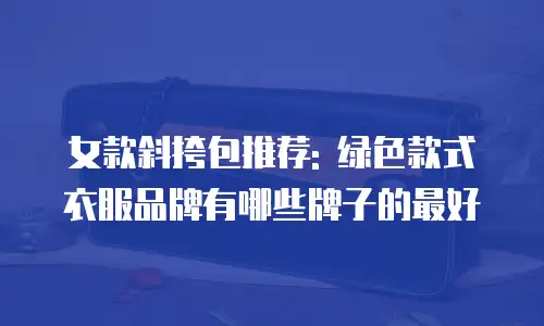 女款斜挎包推荐: 绿色款式衣服品牌有哪些牌子的最好