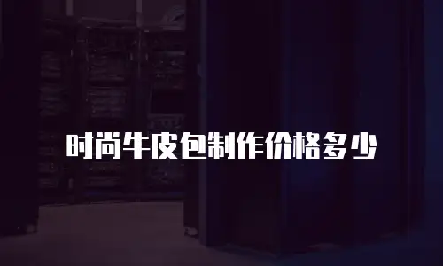 时尚牛皮包制作价格多少