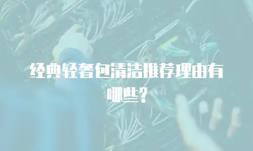 经典轻奢包清洁推荐理由有哪些?