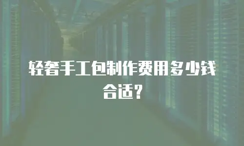 轻奢手工包制作费用多少钱合适？
