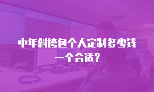 中年斜挎包个人定制多少钱一个合适？