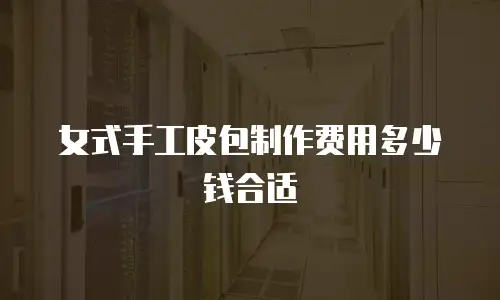 女式手工皮包制作费用多少钱合适
