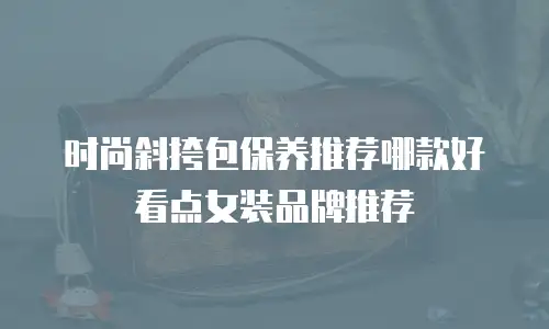 时尚斜挎包保养推荐哪款好看点女装品牌推荐