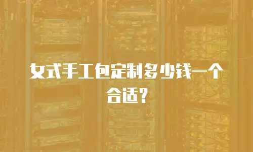 女式手工包定制多少钱一个合适？