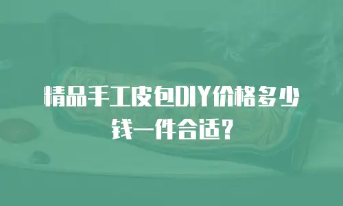 精品手工皮包DIY价格多少钱一件合适？