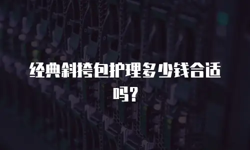 经典斜挎包护理多少钱合适吗？