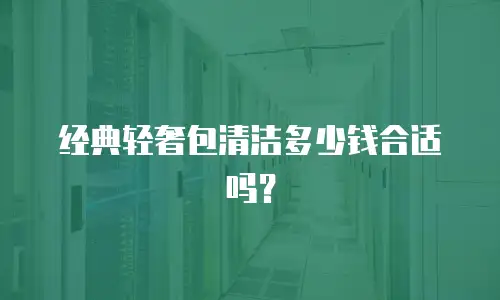 经典轻奢包清洁多少钱合适吗？