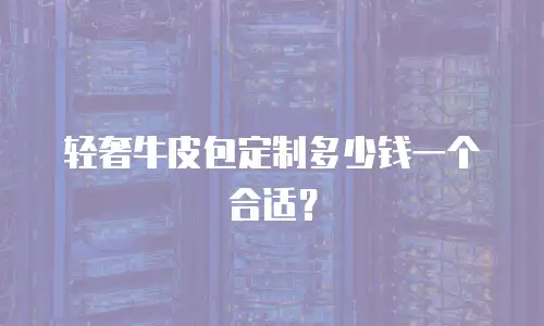轻奢牛皮包定制多少钱一个合适？