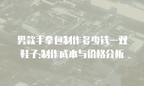 男款手拿包制作多少钱一双鞋子:制作成本与价格分析