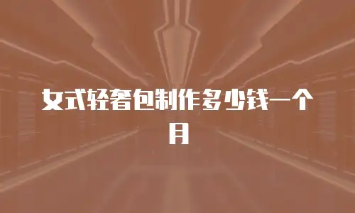 女式轻奢包制作多少钱一个月