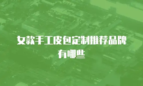 女款手工皮包定制推荐品牌有哪些