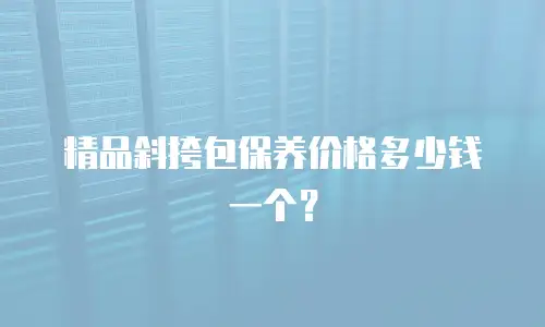 精品斜挎包保养价格多少钱一个？