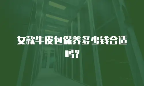 女款牛皮包保养多少钱合适吗？