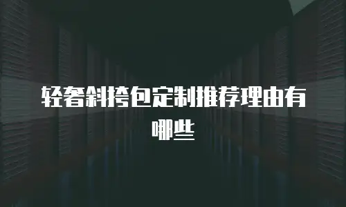 轻奢斜挎包定制推荐理由有哪些