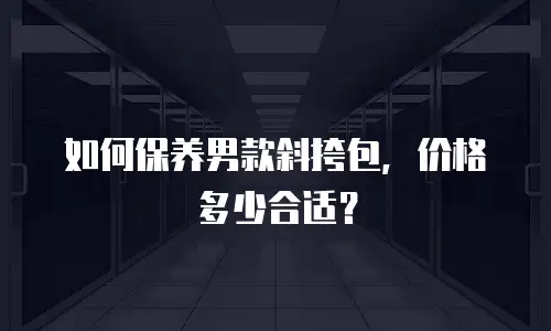 如何保养男款斜挎包，价格多少合适？