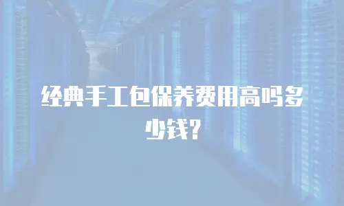 经典手工包保养费用高吗多少钱？