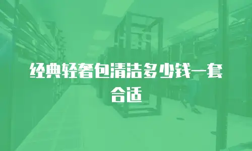 经典轻奢包清洁多少钱一套合适